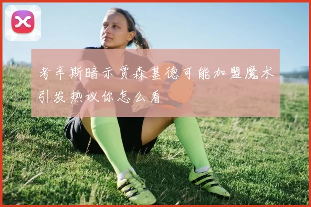 考辛斯暗示贾森基德可能加盟魔术引发热议你怎么看