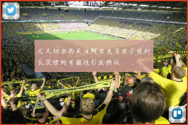 尤文切尔西关注阿尔克马尔小将科瓦茨续约可能性引发热议