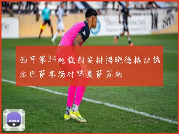 西甲第34轮裁判安排揭晓德梅拉执法巴萨客场对阵奥萨苏纳