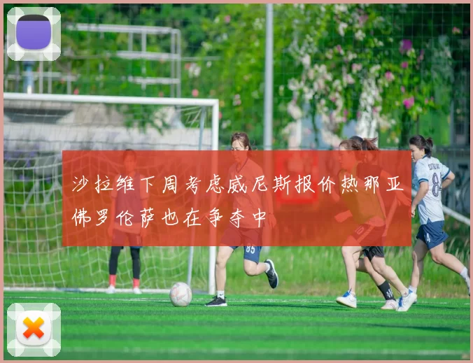 沙拉维下周考虑威尼斯报价热那亚佛罗伦萨也在争夺中