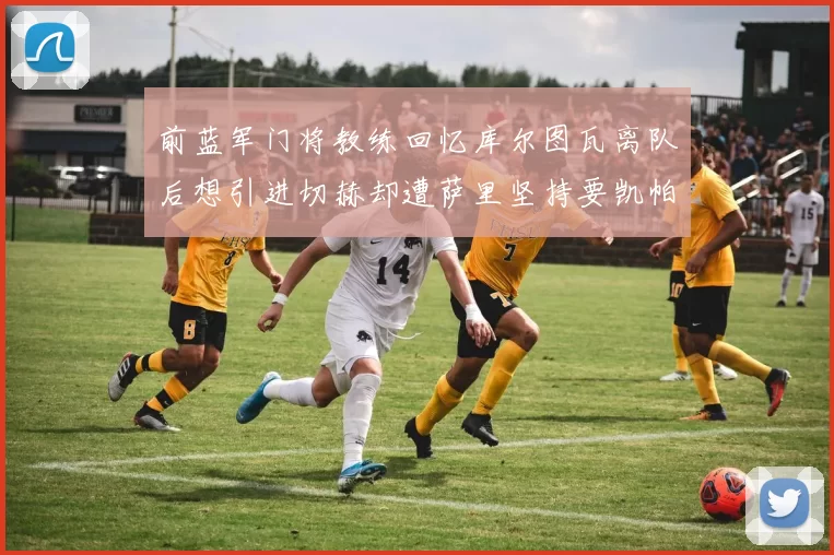 前蓝军门将教练回忆库尔图瓦离队后想引进切赫却遭萨里坚持要凯帕