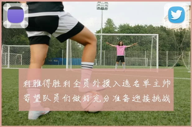 利雅得胜利全员外援入选名单主帅寄望队员们做好充分准备迎接挑战