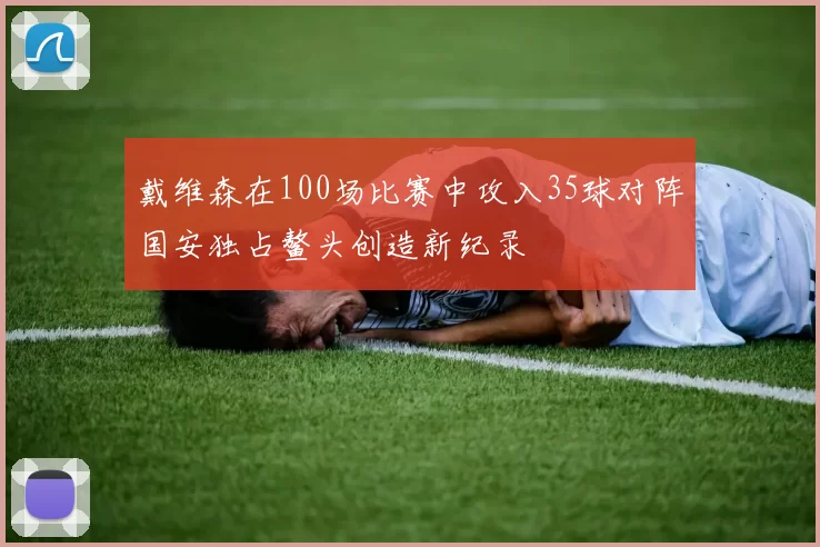 戴维森在100场比赛中攻入35球对阵国安独占鳌头创造新纪录