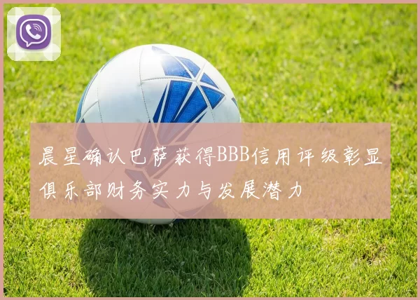 晨星确认巴萨获得BBB信用评级彰显俱乐部财务实力与发展潜力
