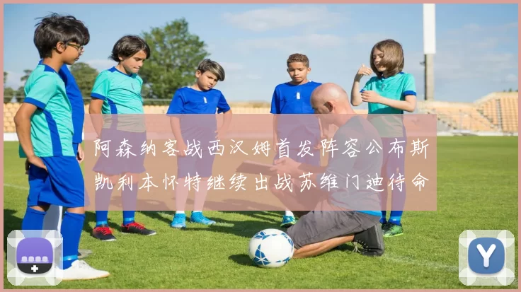 阿森纳客战西汉姆首发阵容公布斯凯利本怀特继续出战苏维门迪待命替补