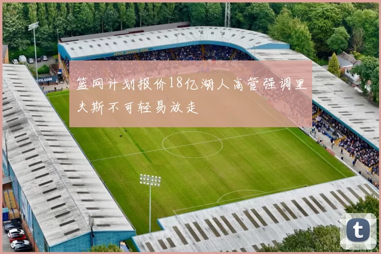 篮网计划报价18亿湖人高管强调里夫斯不可轻易放走